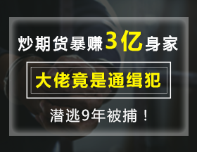 炒期货暴赚3亿身家，大佬竟是通缉犯，潜逃9年被捕！