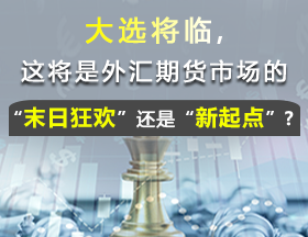 大选将临，这将是外汇期货市场的“末日狂欢”还是“新起点”？